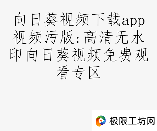向日葵视频下载app视频污版:高清无水印向日葵视频免费观看专区