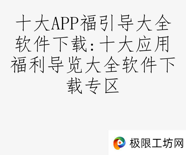 十大APP福引导大全软件下载:十大应用福利导览大全软件下载专区