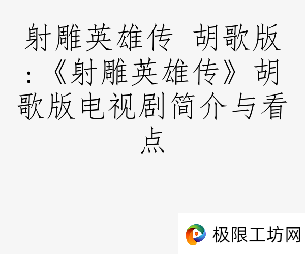 射雕英雄传 胡歌版:《射雕英雄传》胡歌版电视剧简介与看点