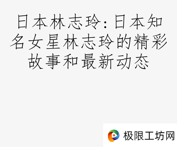 日本林志玲:日本知名女星林志玲的精彩故事和最新动态
