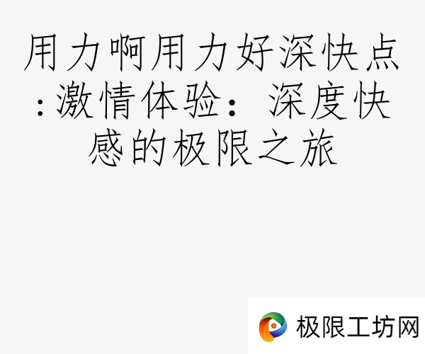 用力啊用力好深快点:激情体验：深度快感的极限之旅