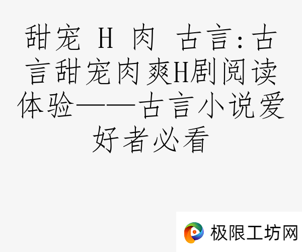 甜宠 H 肉 古言:古言甜宠肉爽H剧阅读体验——古言小说爱好者必看