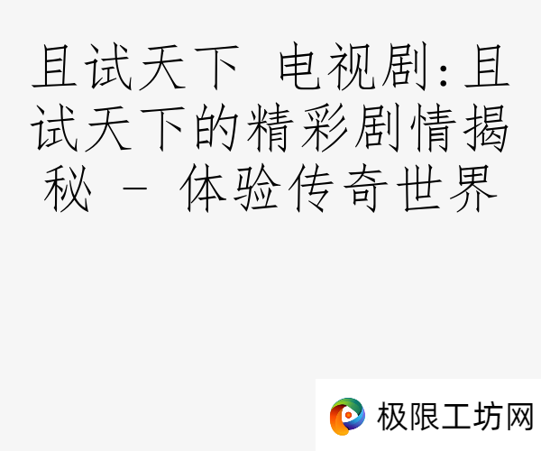 且试天下 电视剧:且试天下的精彩剧情揭秘 - 体验传奇世界